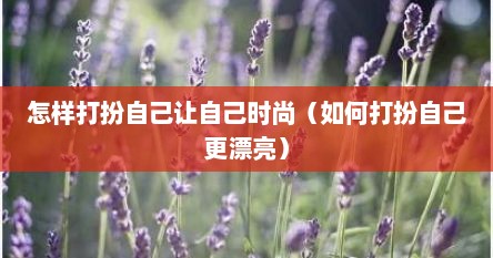 怎样打扮自己让自己时尚（如何打扮自己更漂亮）