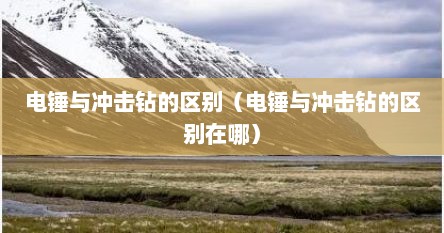 电锤与冲击钻的区别（电锤与冲击钻的区别在哪）