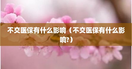 不交医保有什么影响（不交医保有什么影响?）