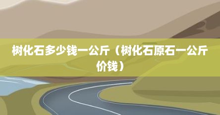 树化石多少钱一公斤（树化石原石一公斤价钱）