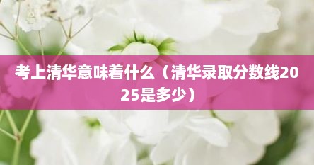 考上清华意味着什么（清华录取分数线2025是多少）