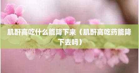 肌酐高吃什么能降下来（肌酐高吃药能降下去吗）