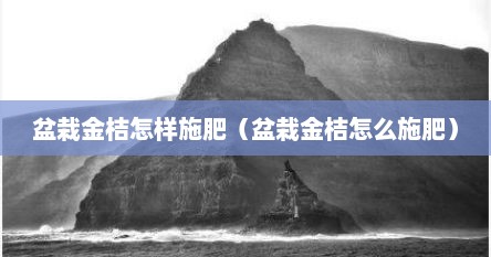 盆栽金桔怎样施肥（盆栽金桔怎么施肥）