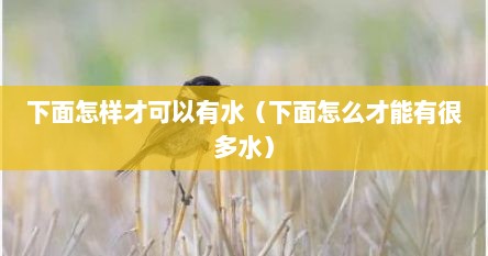 下面怎样才可以有水（下面怎么才能有很多水）