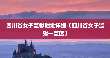 四川省女子监狱地址详细（四川省女子监狱一监区）