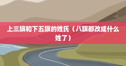 上三旗和下五旗的姓氏（八旗都改成什么姓了）