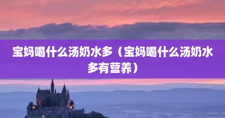 宝妈喝什么汤奶水多（宝妈喝什么汤奶水多有营养）
