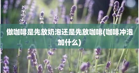 做咖啡是先放奶泡还是先放咖啡(咖啡冲泡加什么)