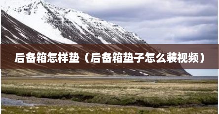 后备箱怎样垫（后备箱垫子怎么装视频）