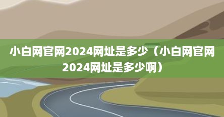 小白网官网2024网址是多少（小白网官网2024网址是多少啊）