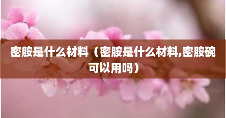 密胺是什么材料（密胺是什么材料,密胺碗可以用吗）