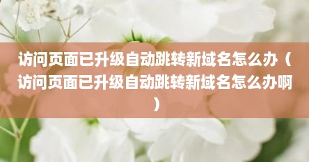 访问页面已升级自动跳转新域名怎么办（访问页面已升级自动跳转新域名怎么办啊）