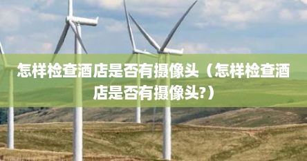 怎样检查酒店是否有摄像头（怎样检查酒店是否有摄像头?）