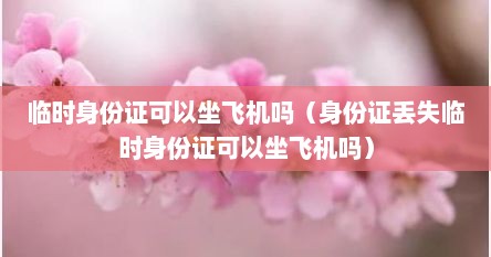 临时身份证可以坐飞机吗（身份证丢失临时身份证可以坐飞机吗）