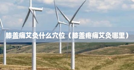 膝盖痛艾灸什么穴位（膝盖疼痛艾灸哪里）