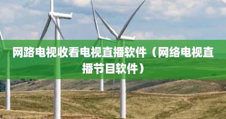 网路电视收看电视直播软件（网络电视直播节目软件）