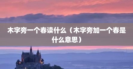 木字旁一个春读什么（木字旁加一个春是什么意思）