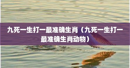 九死一生打一最准确生肖（九死一生打一最准确生肖动物）