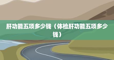 肝功能五项多少钱（体检肝功能五项多少钱）