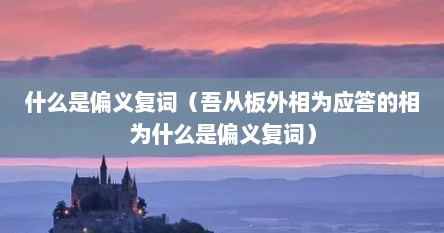 什么是偏义复词（吾从板外相为应答的相为什么是偏义复词）