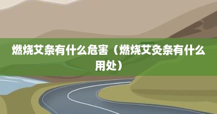 燃烧艾条有什么危害（燃烧艾灸条有什么用处）