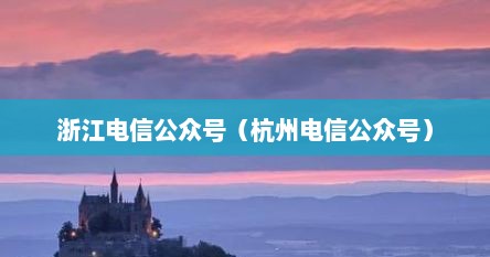 浙江电信公众号（杭州电信公众号）