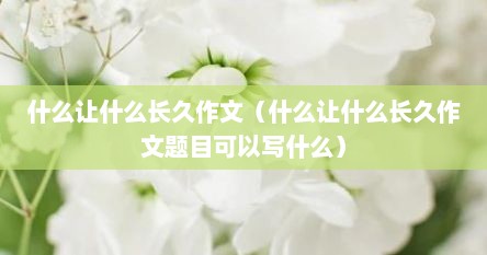 什么让什么长久作文(什么让什么长久作文题目可以写什么)