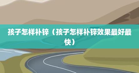 孩子怎样补锌（孩子怎样补锌效果最好最快）