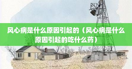 风心病是什么原因引起的（风心病是什么原因引起的吃什么药）