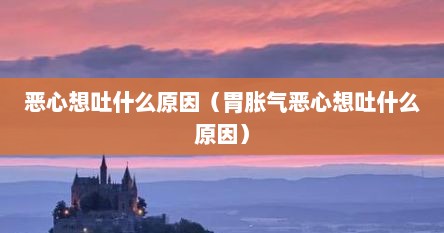 恶心想吐什么原因（胃胀气恶心想吐什么原因）