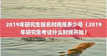 2019年研究生报名时间是多少号（2019年研究生考试什么时候开始）
