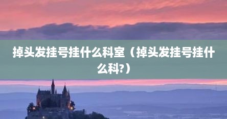 掉头发挂号挂什么科室（掉头发挂号挂什么科?）