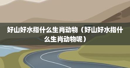 好山好水指什么生肖动物（好山好水指什么生肖动物呢）