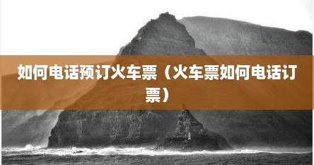 如何电话预订火车票（火车票如何电话订票）