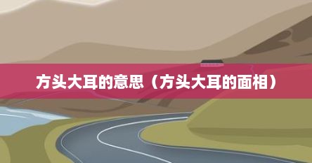 方头大耳的意思（方头大耳的面相）