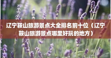辽宁鞍山旅游景点大全排名前十位（辽宁鞍山旅游景点哪里好玩的地方）
