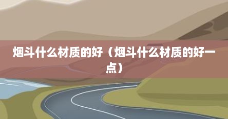 烟斗什么材质的好（烟斗什么材质的好一点）