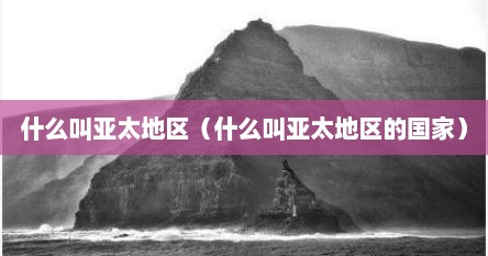 什么叫亚太地区（什么叫亚太地区的国家）