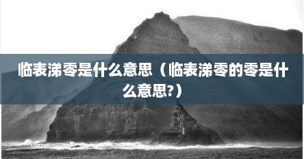 临表涕零是什么意思（临表涕零的零是什么意思?）