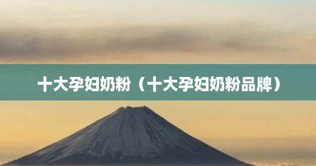 十大孕妇奶粉（十大孕妇奶粉品牌）