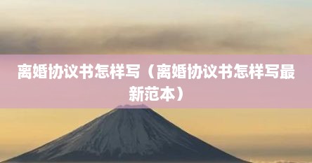 离婚协议书怎样写（离婚协议书怎样写最新范本）