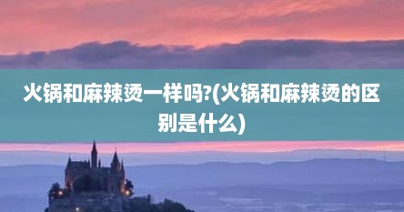 火锅和麻辣烫一样吗?(火锅和麻辣烫的区别是什么)