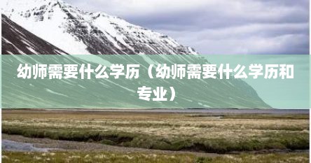 幼师需要什么学历（幼师需要什么学历和专业）