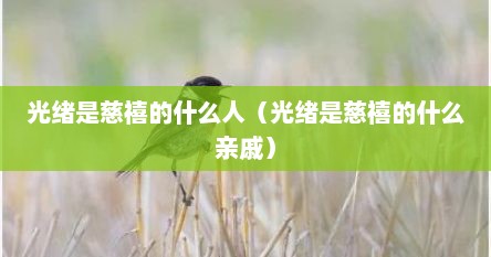 光绪是慈禧的什么人（光绪是慈禧的什么亲戚）