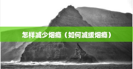 怎样减少烟瘾（如何减缓烟瘾）