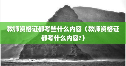 教师资格证都考些什么内容（教师资格证都考什么内容?）