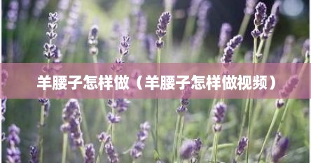 羊腰子怎样做（羊腰子怎样做视频）
