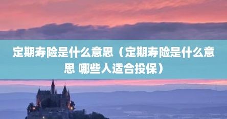 定期寿险是什么意思（定期寿险是什么意思 哪些人适合投保）