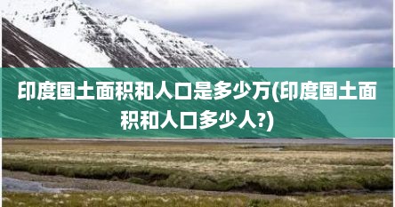 印度国土面积和人口是多少万(印度国土面积和人口多少人?)