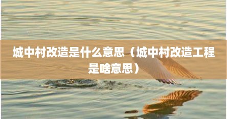 城中村改造是什么意思（城中村改造工程是啥意思）